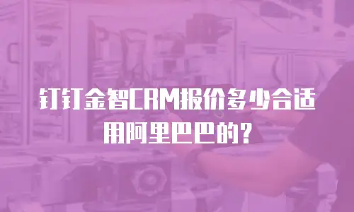 钉钉金智CRM报价多少合适用阿里巴巴的？