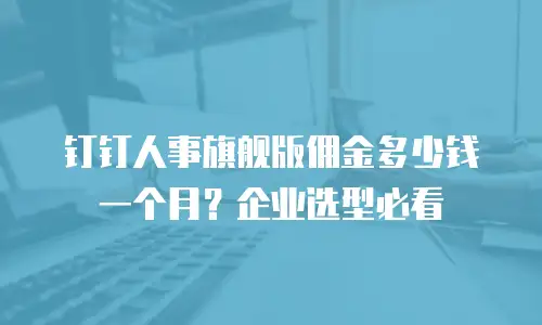 钉钉人事旗舰版佣金多少钱一个月？企业选型必看