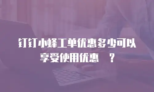钉钉小蜂工单优惠多少可以享受使用优惠劵？