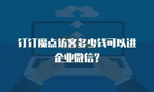 钉钉魔点访客多少钱可以进企业微信？