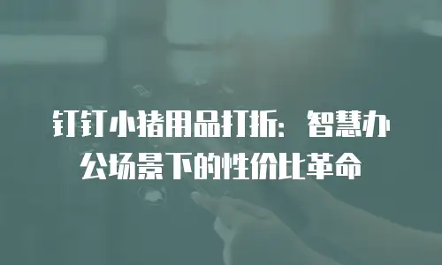 钉钉小猪用品打折：智慧办公场景下的性价比革命