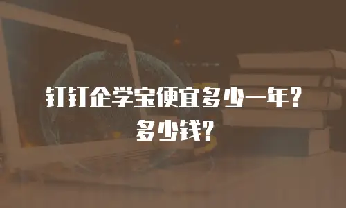 钉钉企学宝便宜多少一年？多少钱？