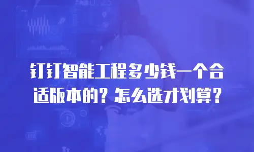 钉钉智能工程多少钱一个合适版本的？怎么选才划算？