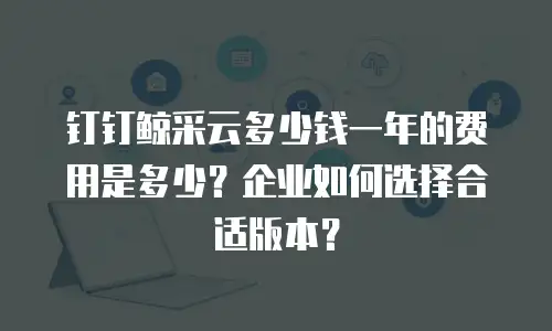 钉钉鲸采云多少钱一年的费用是多少？企业如何选择合适版本？