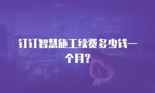 钉钉智慧施工续费多少钱一个月？