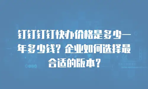 钉钉钉钉快办价格是多少一年多少钱？企业如何选择最合适的版本？