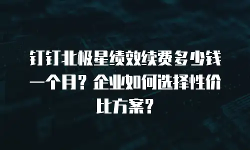 钉钉北极星绩效续费多少钱一个月？企业如何选择性价比方案？