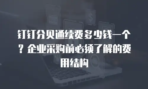 钉钉分贝通续费多少钱一个？企业采购前必须了解的费用结构