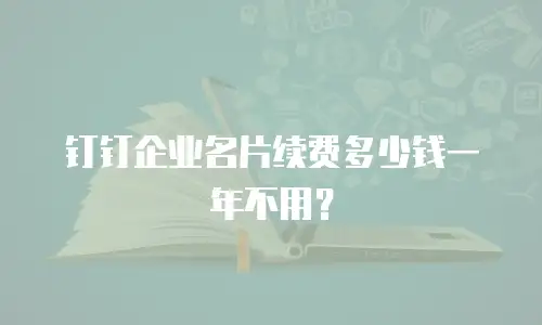 钉钉企业名片续费多少钱一年不用？