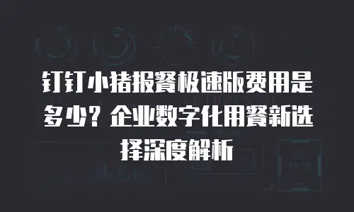 钉钉小猪报餐极速版费用是多少？企业数字化用餐新选择深度解析