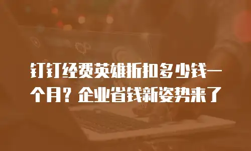 钉钉经费英雄折扣多少钱一个月？企业省钱新姿势来了