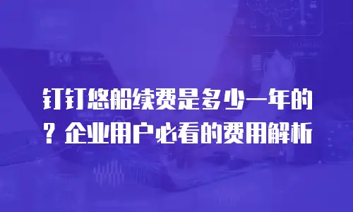 钉钉悠船续费是多少一年的？企业用户必看的费用解析