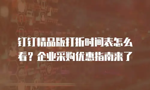 钉钉精品版打折时间表怎么看？企业采购优惠指南来了