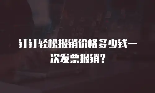 钉钉轻松报销价格多少钱一次发票报销？