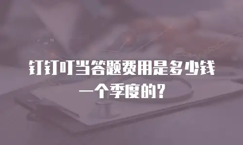 钉钉叮当答题费用是多少钱一个季度的？