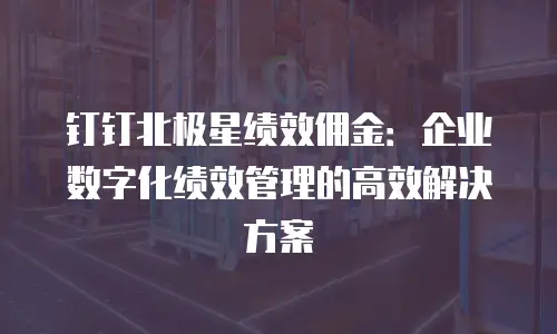 钉钉北极星绩效佣金：企业数字化绩效管理的高效解决方案