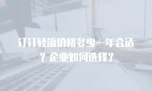 钉钉轻流价格多少一年合适？企业如何选择？