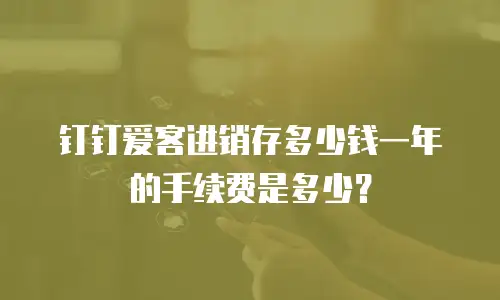 钉钉爱客进销存多少钱一年的手续费是多少？