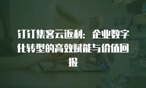 钉钉集客云返利：企业数字化转型的高效赋能与价值回报