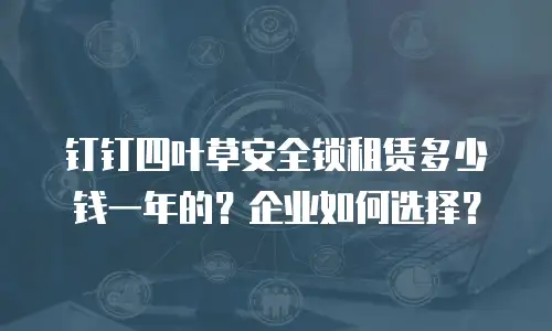 钉钉四叶草安全锁租赁多少钱一年的？企业如何选择？