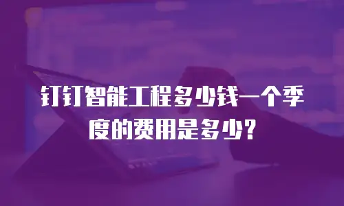 钉钉智能工程多少钱一个季度的费用是多少？