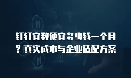 钉钉宜数便宜多少钱一个月？真实成本与企业适配方案