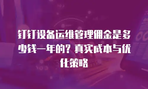 钉钉设备运维管理佣金是多少钱一年的？真实成本与优化策略