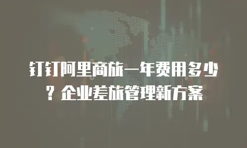 钉钉阿里商旅一年费用多少？企业差旅管理新方案