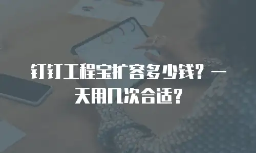 钉钉工程宝扩容多少钱？一天用几次合适？