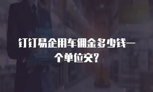 钉钉易企用车佣金多少钱一个单位交？