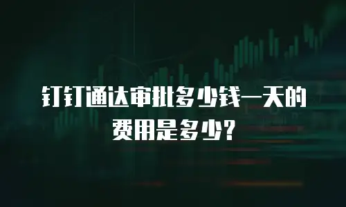 钉钉通达审批多少钱一天的费用是多少？