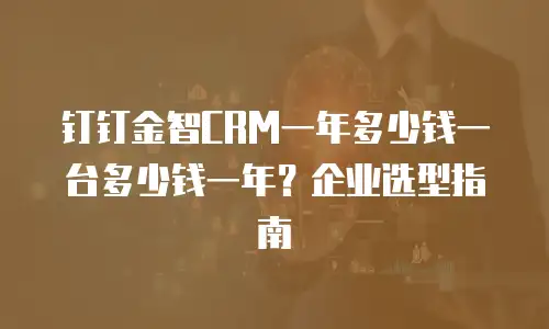 钉钉金智CRM一年多少钱一台多少钱一年？企业选型指南