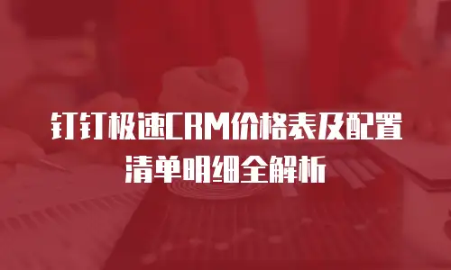 钉钉极速CRM价格表及配置清单明细全解析
