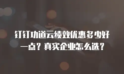钉钉功道云绩效优惠多少好一点？真实企业怎么选？