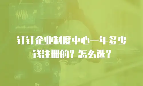 钉钉企业制度中心一年多少钱注册的？怎么选？