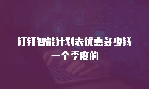 钉钉智能计划表优惠多少钱一个季度的