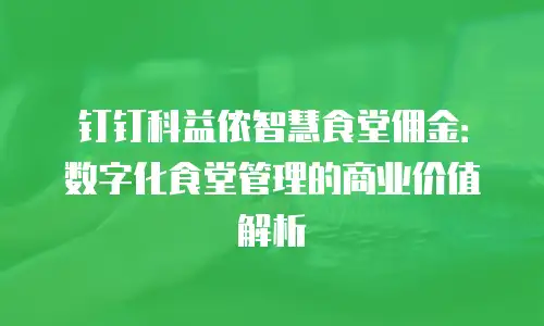 钉钉科益侬智慧食堂佣金：数字化食堂管理的商业价值解析