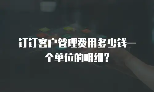 钉钉客户管理费用多少钱一个单位的明细？