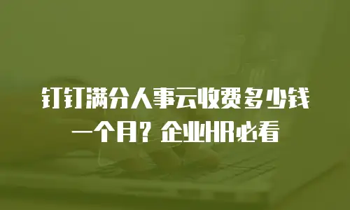 钉钉满分人事云收费多少钱一个月？企业HR必看