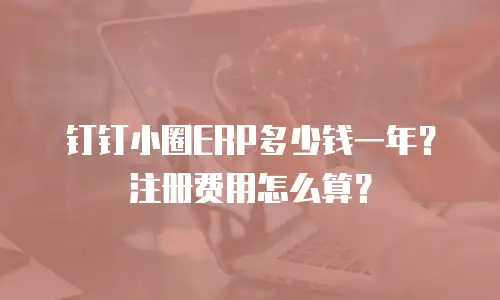钉钉小圈ERP多少钱一年？注册费用怎么算？