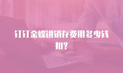 钉钉金蝶进销存费用多少钱扣？