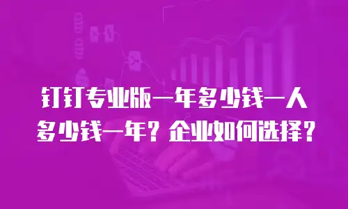钉钉专业版一年多少钱一人多少钱一年？企业如何选择？