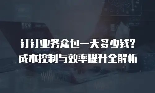 钉钉业务众包一天多少钱？成本控制与效率提升全解析