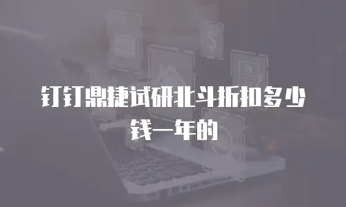 钉钉鼎捷试研北斗折扣多少钱一年的