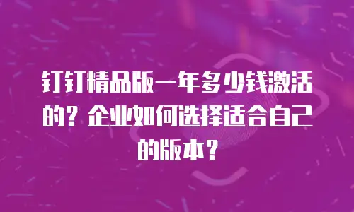 钉钉精品版一年多少钱激活的？企业如何选择适合自己的版本？