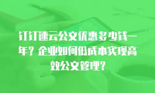 钉钉速云公文优惠多少钱一年？企业如何低成本实现高效公文管理？