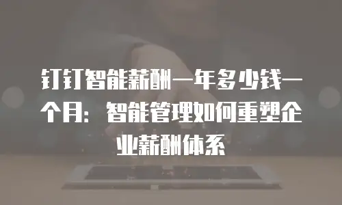 钉钉智能薪酬一年多少钱一个月：智能管理如何重塑企业薪酬体系