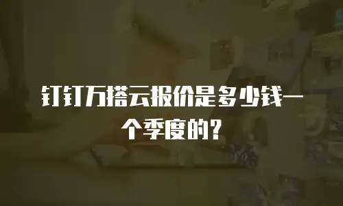 钉钉万搭云报价是多少钱一个季度的？