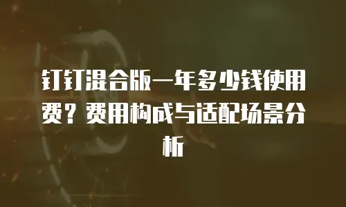 钉钉混合版一年多少钱使用费？费用构成与适配场景分析