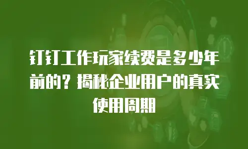 钉钉工作玩家续费是多少年前的？揭秘企业用户的真实使用周期